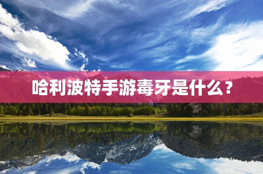 哈利波特手游毒牙是什么？
