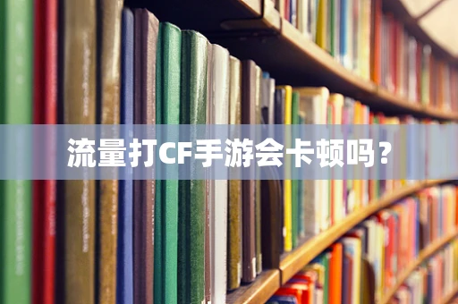 流量打CF手游会卡顿吗？
