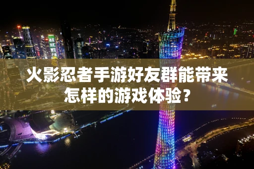 火影忍者手游好友群能带来怎样的游戏体验？