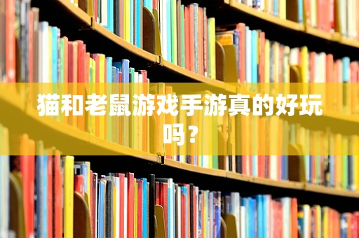 猫和老鼠游戏手游真的好玩吗？