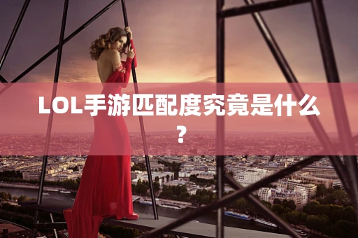 LOL手游匹配度究竟是什么？