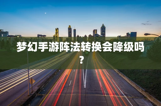 梦幻手游阵法转换会降级吗？