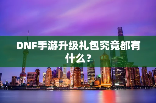 DNF手游升级礼包究竟都有什么？