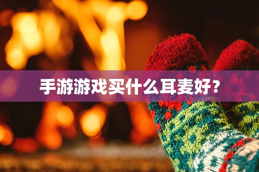 手游游戏买什么耳麦好？