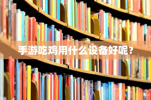 手游吃鸡用什么设备好呢？