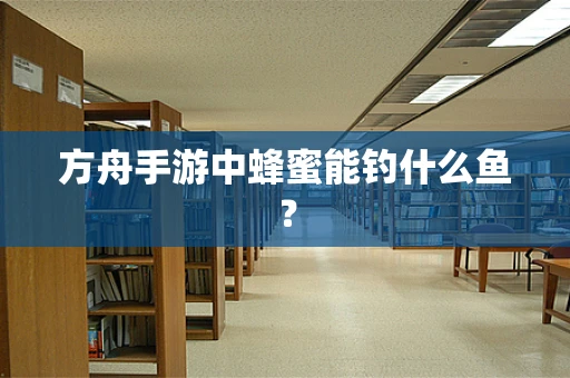 方舟手游中蜂蜜能钓什么鱼？
