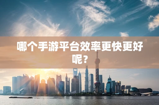 哪个手游平台效率更快更好呢？