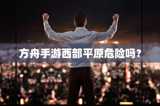 方舟手游西部平原危险吗？