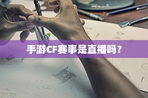 手游CF赛事是直播吗？