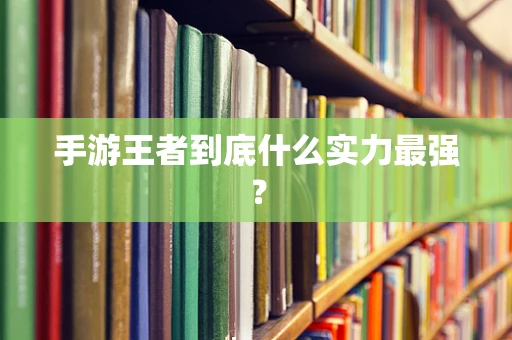 手游王者到底什么实力最强？