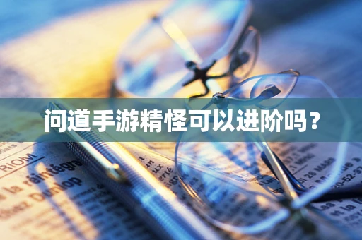 问道手游精怪可以进阶吗？
