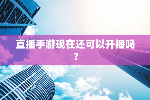直播手游现在还可以开播吗？