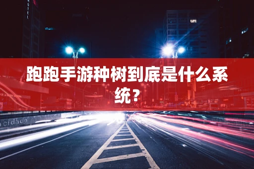 跑跑手游种树到底是什么系统？
