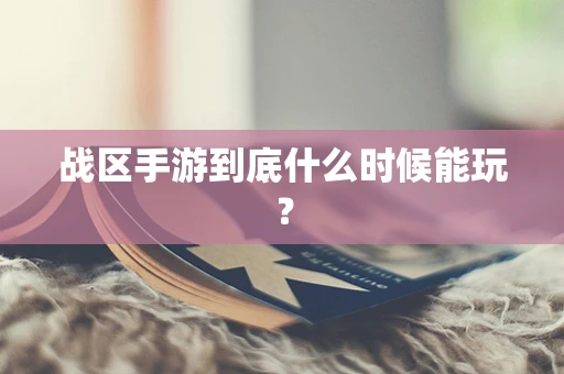 战区手游到底什么时候能玩？