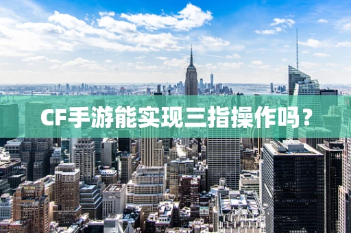 CF手游能实现三指操作吗？