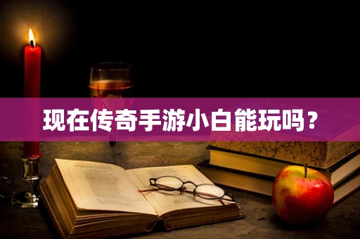 现在传奇手游小白能玩吗？