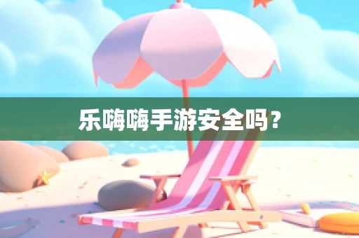 乐嗨嗨手游安全吗？
