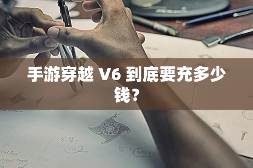 手游穿越 V6 到底要充多少钱？