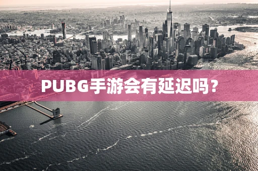 PUBG手游会有延迟吗？