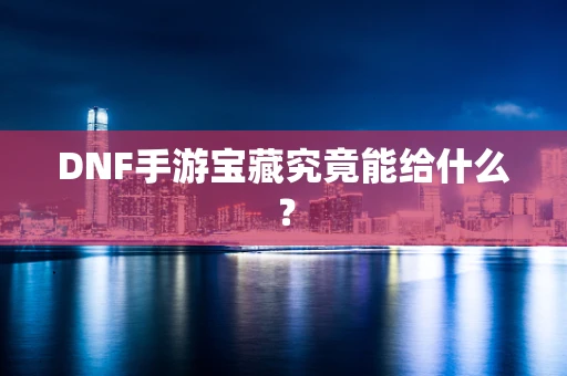 DNF手游宝藏究竟能给什么？