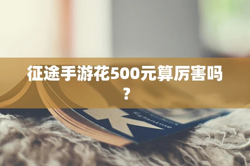 征途手游花500元算厉害吗？