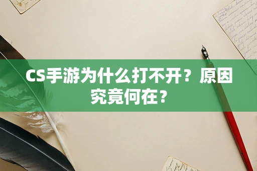 CS手游为什么打不开？原因究竟何在？