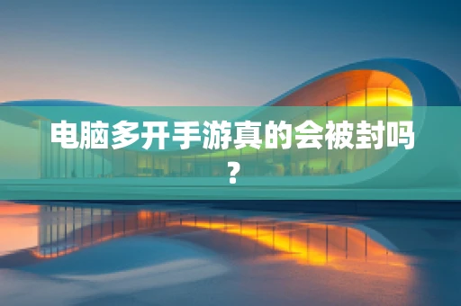 电脑多开手游真的会被封吗？