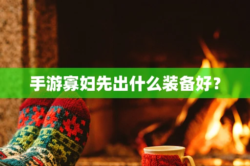 手游寡妇先出什么装备好？
