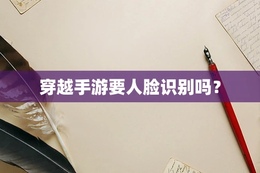 穿越手游要人脸识别吗？