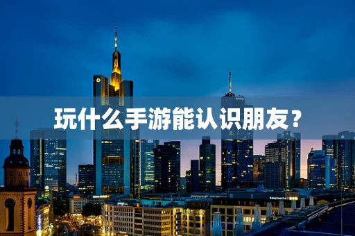 玩什么手游能认识朋友？