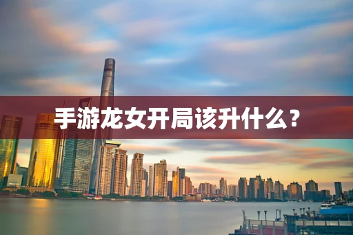 手游龙女开局该升什么？