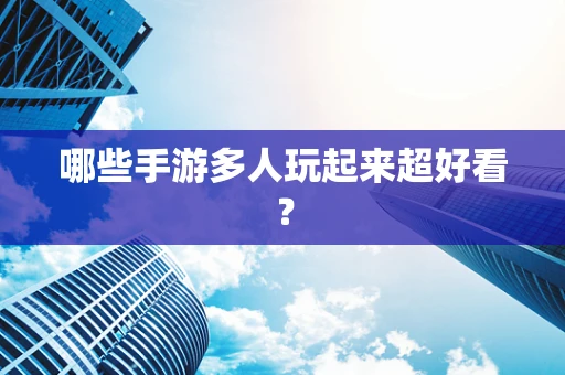 哪些手游多人玩起来超好看？