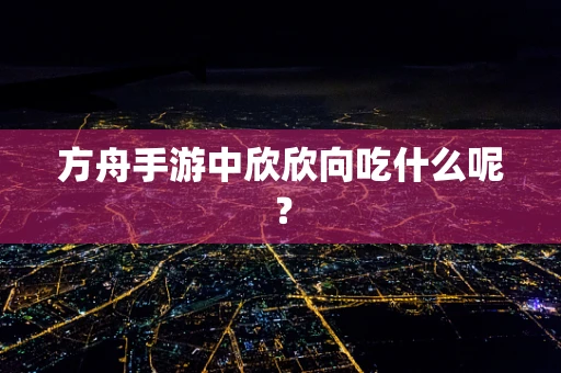 方舟手游中欣欣向吃什么呢？