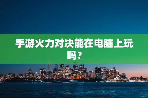 手游火力对决能在电脑上玩吗？