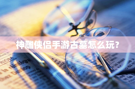 神雕侠侣手游古墓怎么玩？