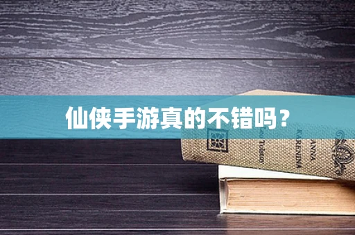 仙侠手游真的不错吗？