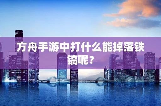 方舟手游中打什么能掉落铁镐呢？