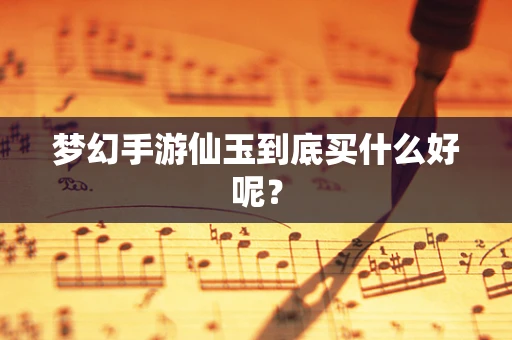 梦幻手游仙玉到底买什么好呢？