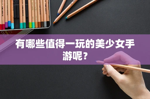 有哪些值得一玩的美少女手游呢？