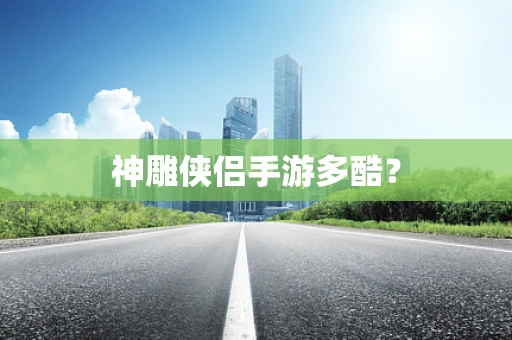 神雕侠侣手游多酷？