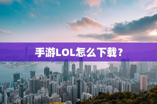 手游LOL怎么下载？