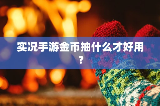 实况手游金币抽什么才好用？