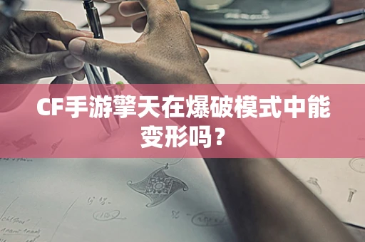 CF手游擎天在爆破模式中能变形吗？