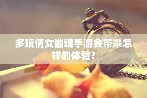 多玩倩女幽魂手游会带来怎样的体验？