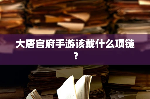 大唐官府手游该戴什么项链？