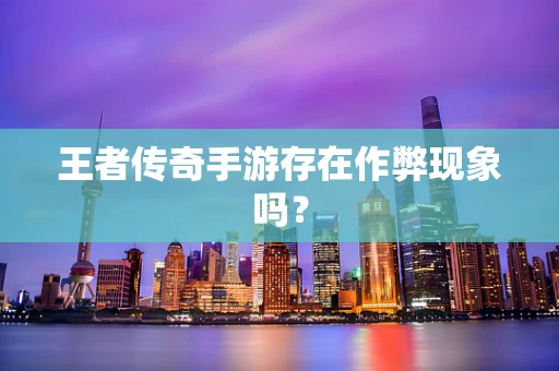 王者传奇手游存在作弊现象吗？
