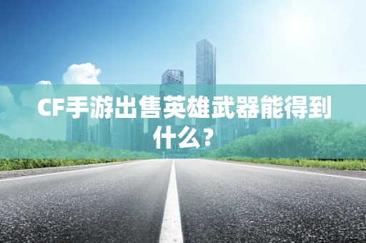 CF手游出售英雄武器能得到什么？
