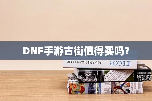 DNF手游古街值得买吗？
