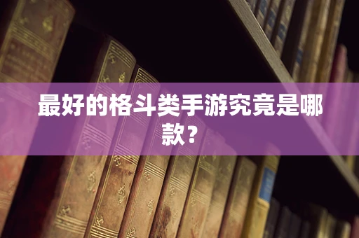 最好的格斗类手游究竟是哪款？