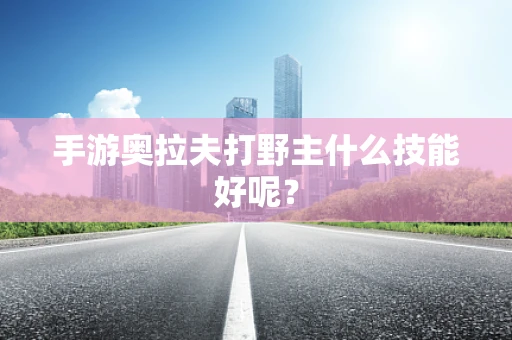 手游奥拉夫打野主什么技能好呢？